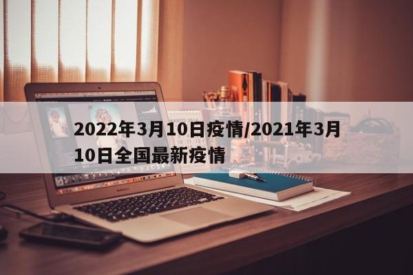 2022年3月10日疫情/2021年3月10日全国最新疫情