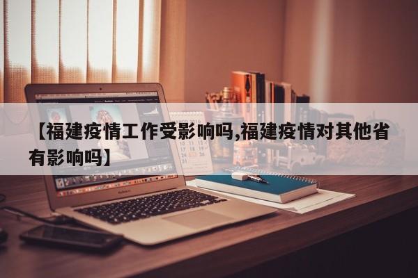 【福建疫情工作受影响吗,福建疫情对其他省有影响吗】