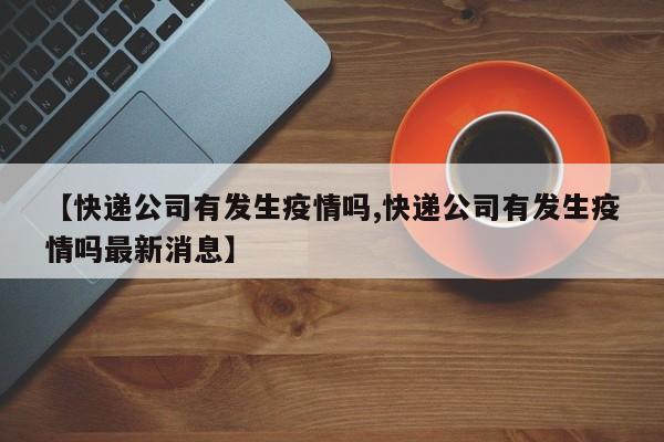 【快递公司有发生疫情吗,快递公司有发生疫情吗最新消息】