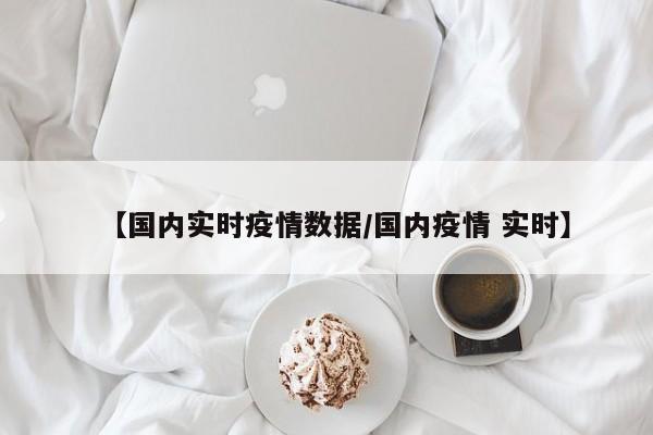 【国内实时疫情数据/国内疫情 实时】