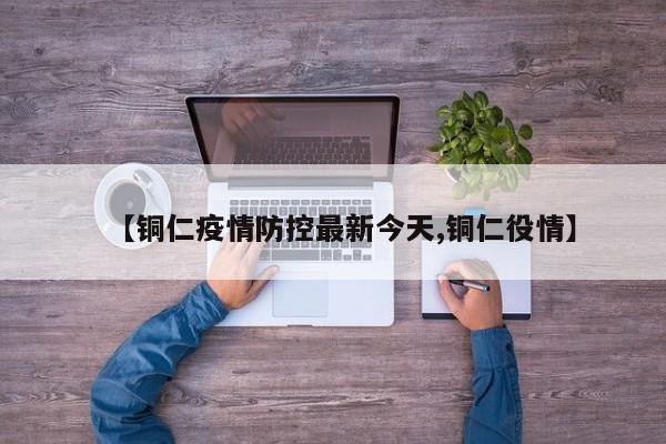 【铜仁疫情防控最新今天,铜仁役情】
