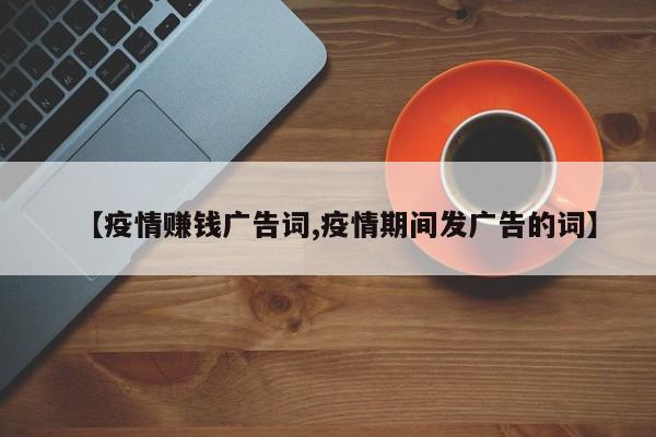 【疫情赚钱广告词,疫情期间发广告的词】