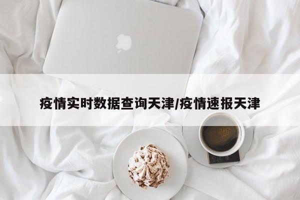 疫情实时数据查询天津/疫情速报天津