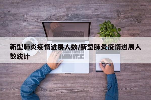 新型肺炎疫情进展人数/新型肺炎疫情进展人数统计