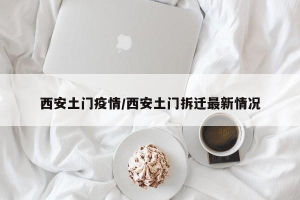 西安土门疫情/西安土门拆迁最新情况
