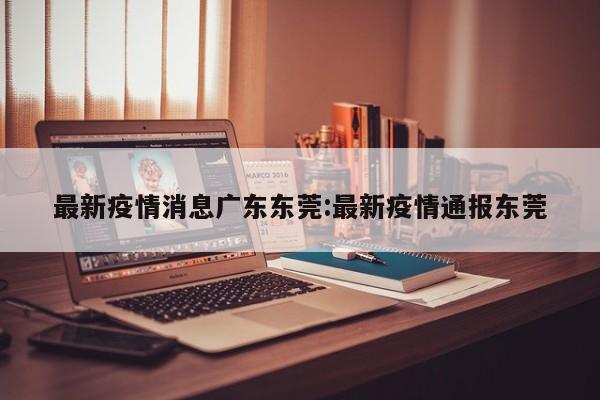 最新疫情消息广东东莞:最新疫情通报东莞