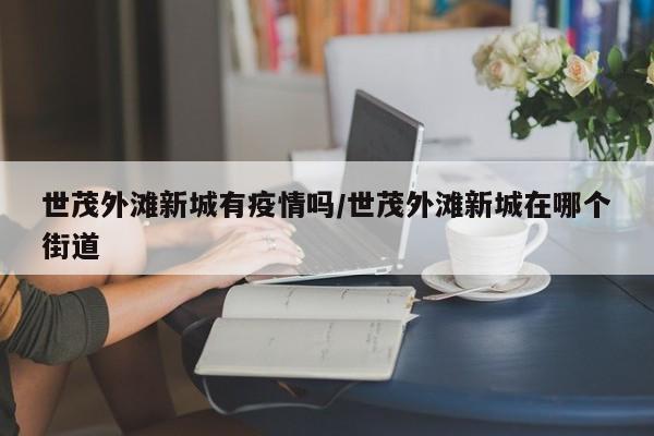 世茂外滩新城有疫情吗/世茂外滩新城在哪个街道