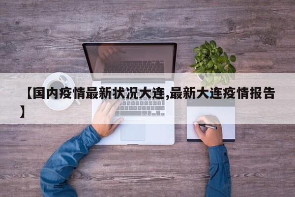 【国内疫情最新状况大连,最新大连疫情报告】