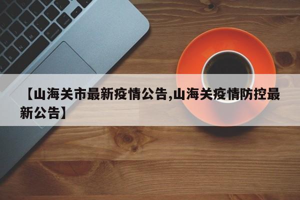 【山海关市最新疫情公告,山海关疫情防控最新公告】