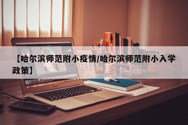 【哈尔滨师范附小疫情/哈尔滨师范附小入学政策】
