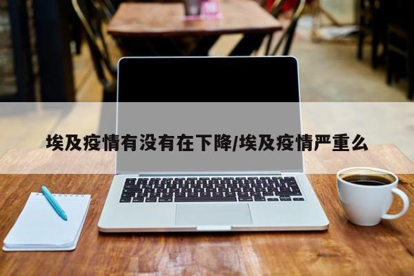 埃及疫情有没有在下降/埃及疫情严重么