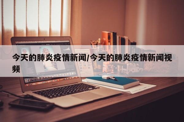 今天的肺炎疫情新闻/今天的肺炎疫情新闻视频
