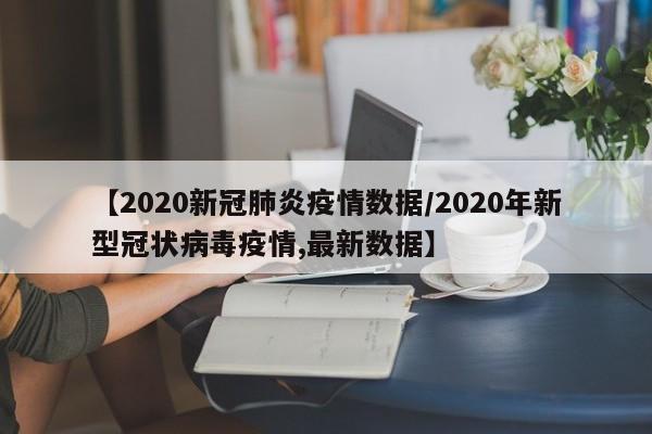 【2020新冠肺炎疫情数据/2020年新型冠状病毒疫情,最新数据】