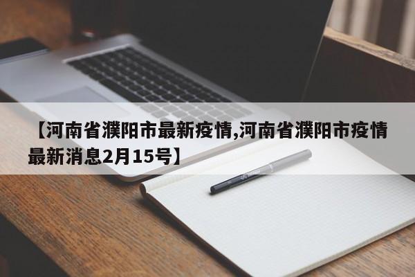【河南省濮阳市最新疫情,河南省濮阳市疫情最新消息2月15号】