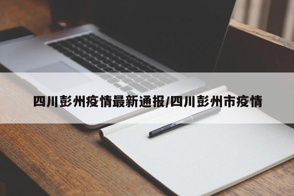 四川彭州疫情最新通报/四川彭州市疫情