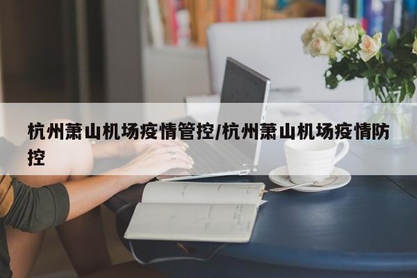杭州萧山机场疫情管控/杭州萧山机场疫情防控