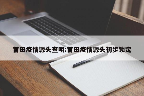 莆田疫情源头查明:莆田疫情源头初步锁定