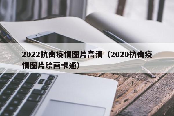 2022抗击疫情图片高清（2020抗击疫情图片绘画卡通）