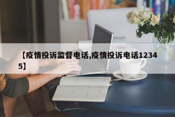 【疫情投诉监督电话,疫情投诉电话12345】