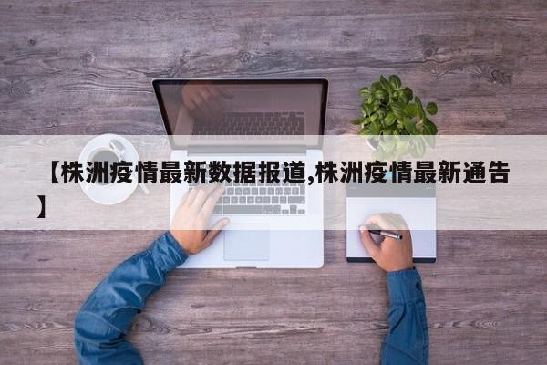【株洲疫情最新数据报道,株洲疫情最新通告】