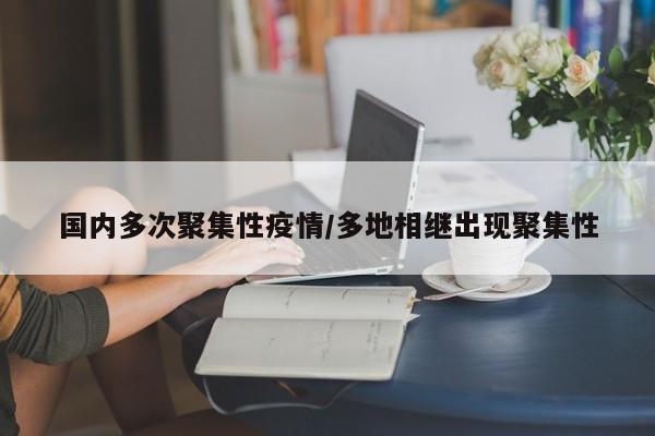 国内多次聚集性疫情/多地相继出现聚集性