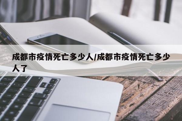 成都市疫情死亡多少人/成都市疫情死亡多少人了