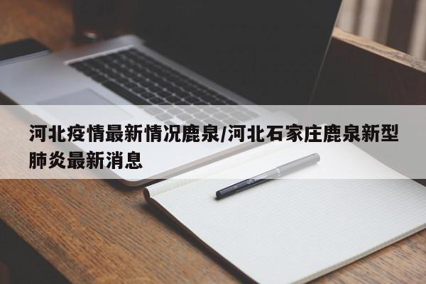 河北疫情最新情况鹿泉/河北石家庄鹿泉新型肺炎最新消息