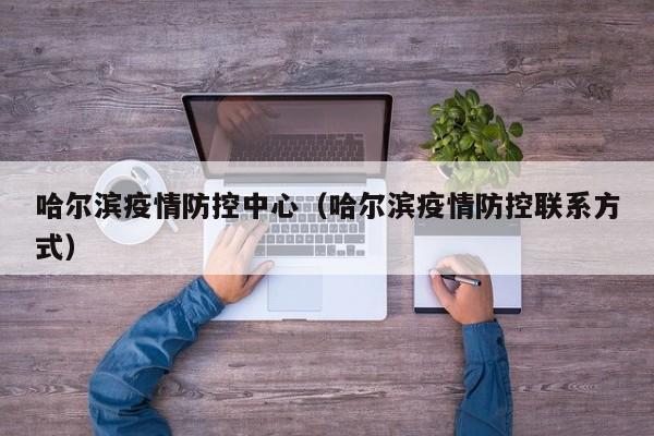 哈尔滨疫情防控中心（哈尔滨疫情防控联系方式）