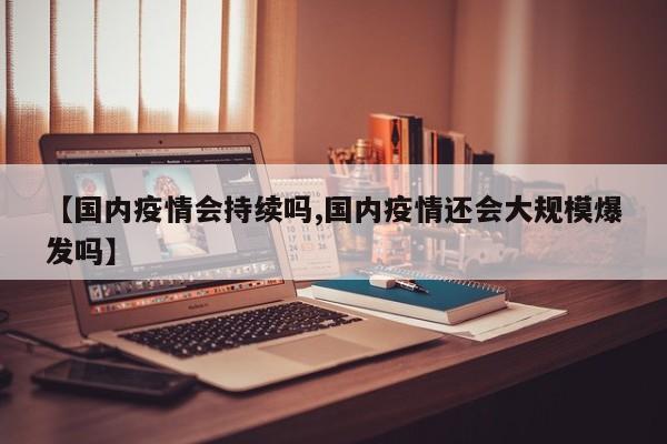 【国内疫情会持续吗,国内疫情还会大规模爆发吗】