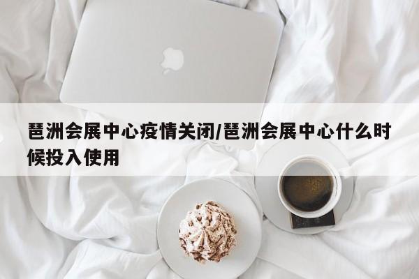 琶洲会展中心疫情关闭/琶洲会展中心什么时候投入使用