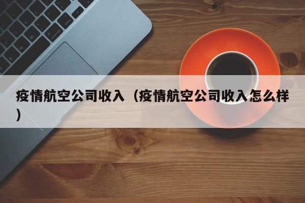 疫情航空公司收入（疫情航空公司收入怎么样）
