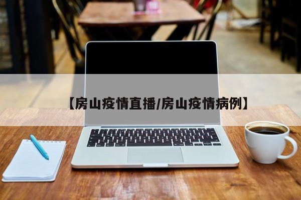 【房山疫情直播/房山疫情病例】
