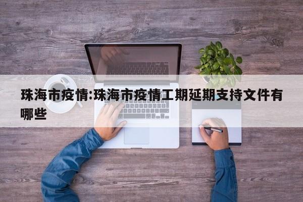 珠海市疫情:珠海市疫情工期延期支持文件有哪些