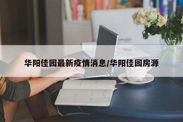 华阳佳园最新疫情消息/华阳佳园房源