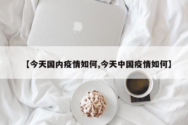 【今天国内疫情如何,今天中国疫情如何】