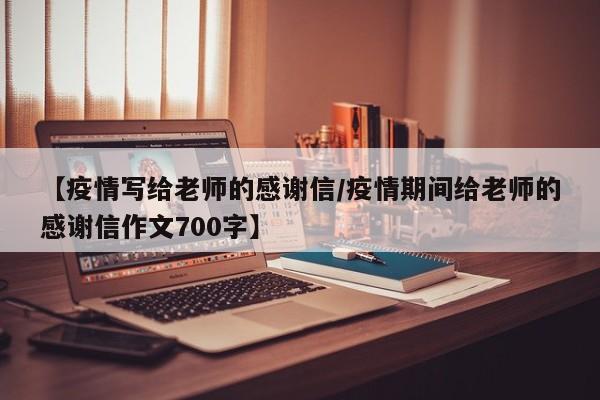 【疫情写给老师的感谢信/疫情期间给老师的感谢信作文700字】