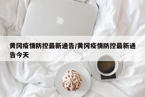 黄冈疫情防控最新通告/黄冈疫情防控最新通告今天