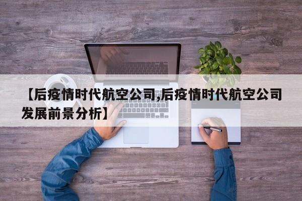 【后疫情时代航空公司,后疫情时代航空公司发展前景分析】