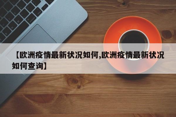 【欧洲疫情最新状况如何,欧洲疫情最新状况如何查询】