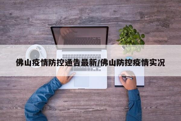 佛山疫情防控通告最新/佛山防控疫情实况