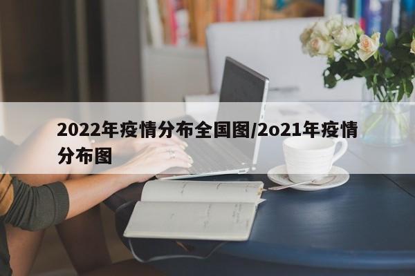 2022年疫情分布全国图/2o21年疫情分布图