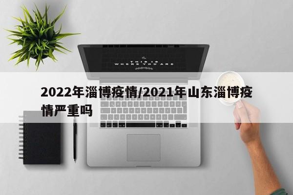 2022年淄博疫情/2021年山东淄博疫情严重吗