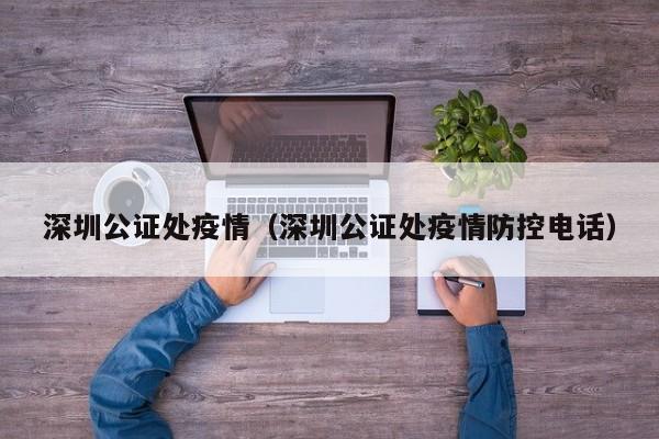 深圳公证处疫情（深圳公证处疫情防控电话）