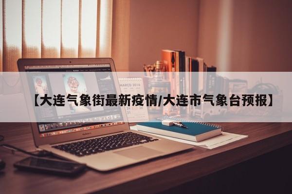【大连气象街最新疫情/大连市气象台预报】