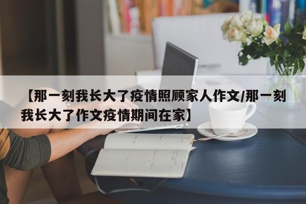 【那一刻我长大了疫情照顾家人作文/那一刻我长大了作文疫情期间在家】