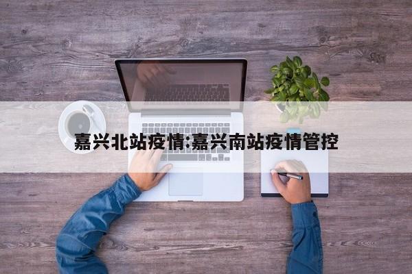 嘉兴北站疫情:嘉兴南站疫情管控