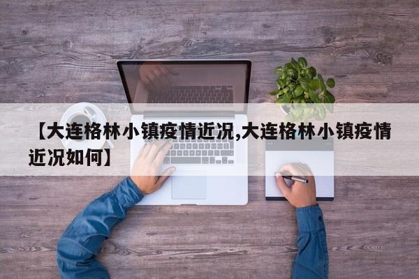 【大连格林小镇疫情近况,大连格林小镇疫情近况如何】