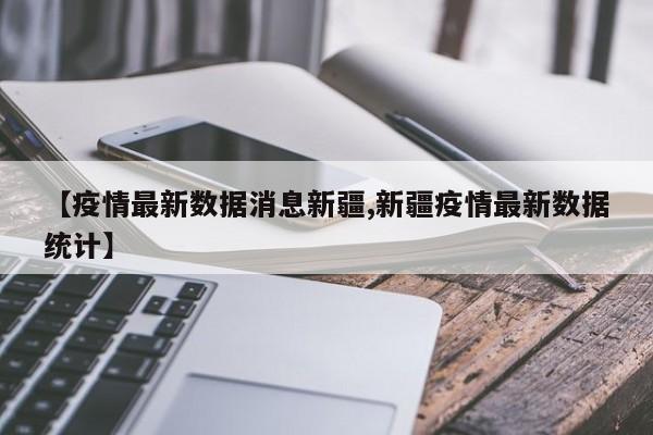 【疫情最新数据消息新疆,新疆疫情最新数据统计】