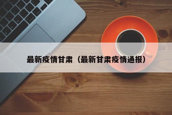 最新疫情甘肃（最新甘肃疫情通报）