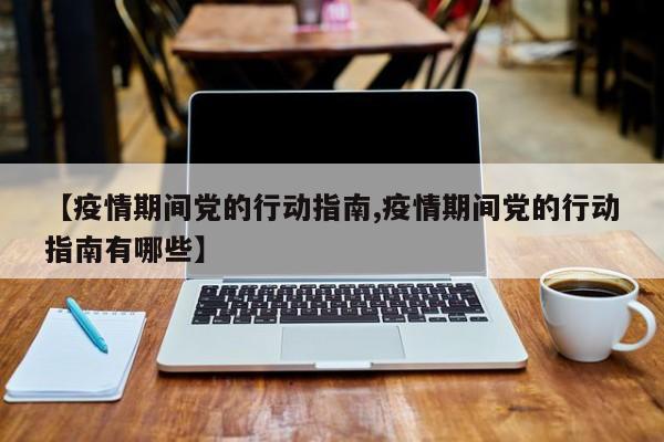 【疫情期间党的行动指南,疫情期间党的行动指南有哪些】